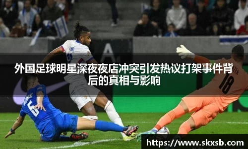 外国足球明星深夜夜店冲突引发热议打架事件背后的真相与影响