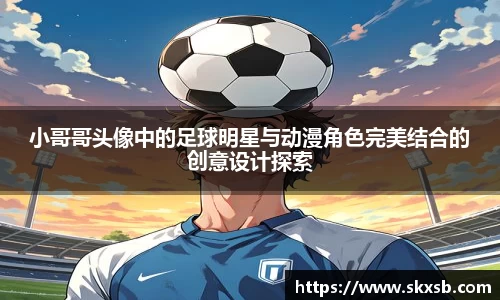 小哥哥头像中的足球明星与动漫角色完美结合的创意设计探索
